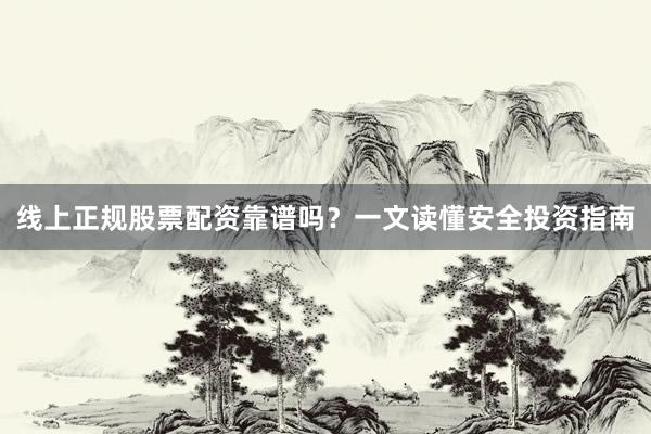 线上正规股票配资靠谱吗?一文读懂安全投资指南
