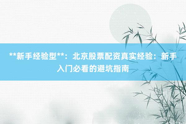 **新手经验型**：北京股票配资真实经验：新手入门必看的避坑指南