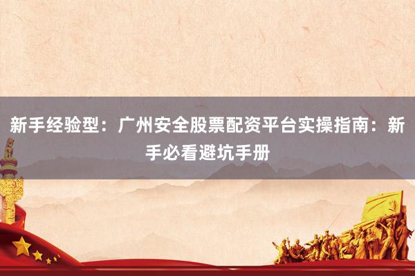 新手经验型：广州安全股票配资平台实操指南：新手必看避坑手册