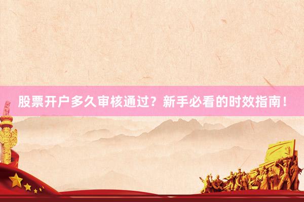 股票开户多久审核通过？新手必看的时效指南！