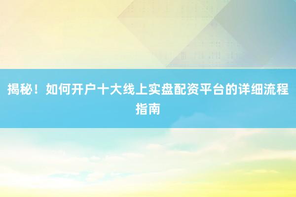 揭秘！如何开户十大线上实盘配资平台的详细流程指南