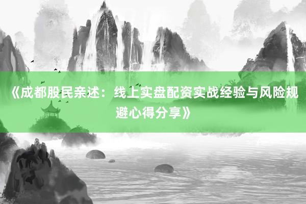 《成都股民亲述：线上实盘配资实战经验与风险规避心得分享》