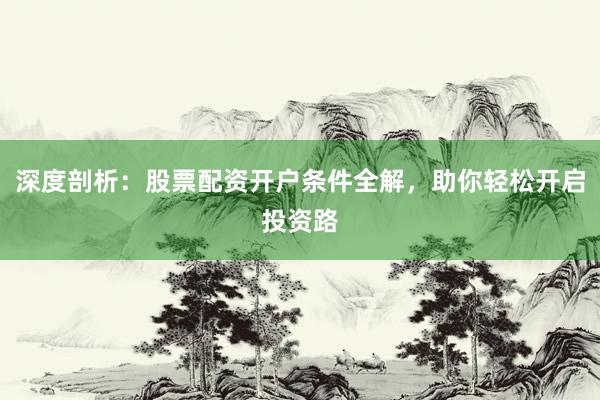 深度剖析：股票配资开户条件全解，助你轻松开启投资路