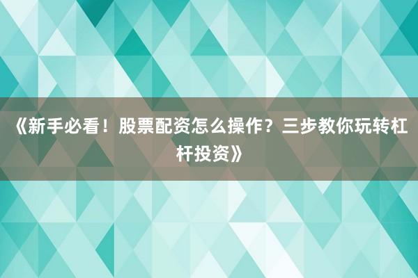 《新手必看！股票配资怎么操作？三步教你玩转杠杆投资》
