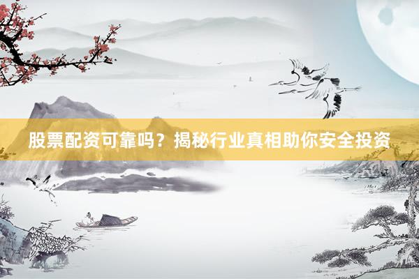 股票配资可靠吗？揭秘行业真相助你安全投资
