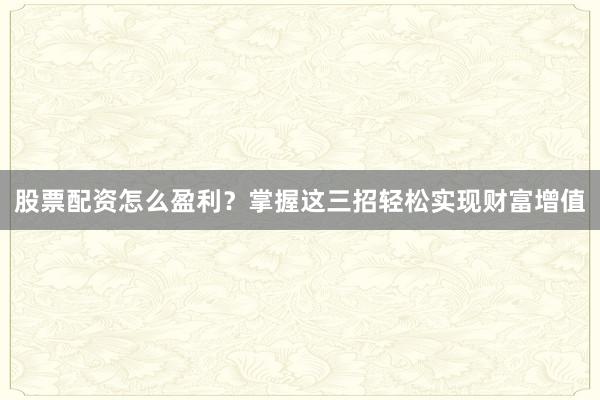 股票配资怎么盈利？掌握这三招轻松实现财富增值