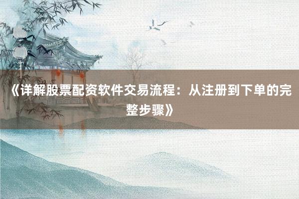 《详解股票配资软件交易流程：从注册到下单的完整步骤》