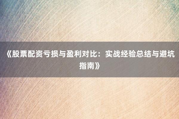 《股票配资亏损与盈利对比:实战经验总结与避坑指南》
