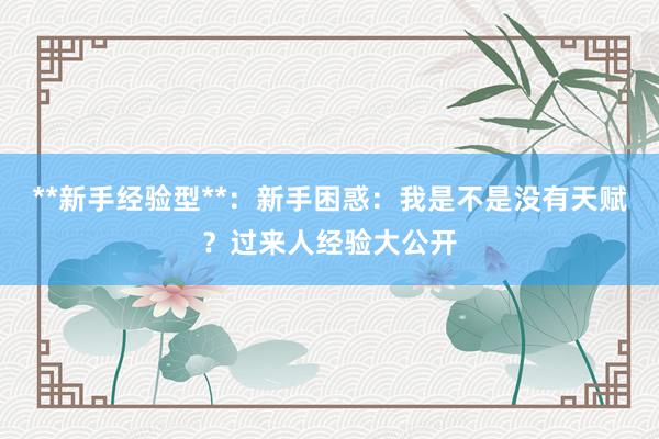 **新手经验型**：新手困惑：我是不是没有天赋？过来人经验大公开