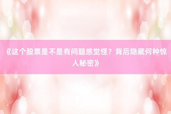 《这个股票是不是有问题感觉怪？背后隐藏何种惊人秘密》