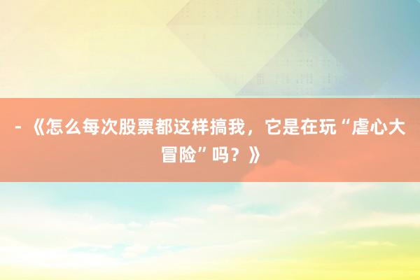 - 《怎么每次股票都这样搞我，它是在玩“虐心大冒险”吗？》