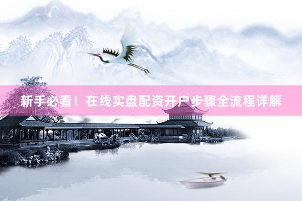 新手必看！在线实盘配资开户步骤全流程详解