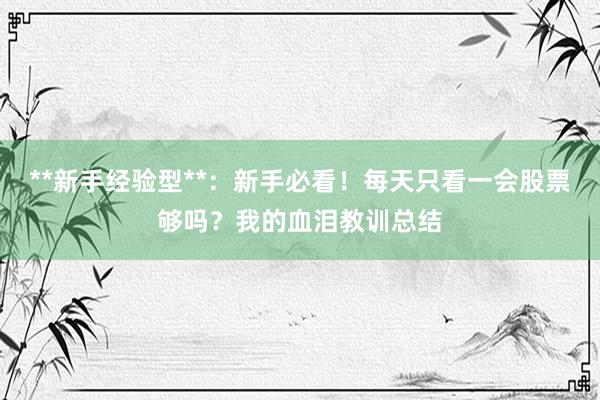 **新手经验型**：新手必看！每天只看一会股票够吗？我的血泪教训总结