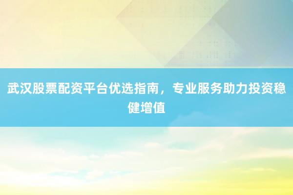 武汉股票配资平台优选指南，专业服务助力投资稳健增值