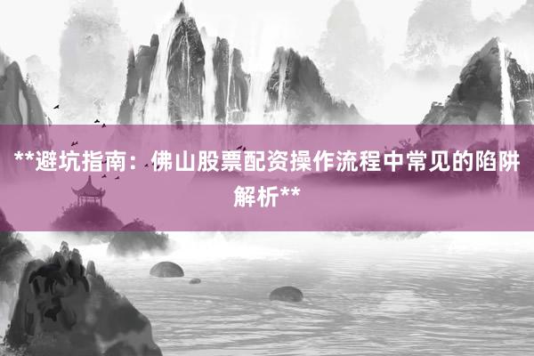 **避坑指南:佛山股票配资操作流程中常见的陷阱解析**