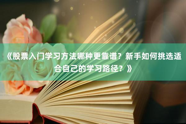 《股票入门学习方法哪种更靠谱？新手如何挑选适合自己的学习路径？》