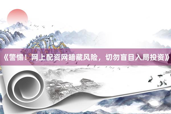 《警惕！网上配资网暗藏风险，切勿盲目入局投资》