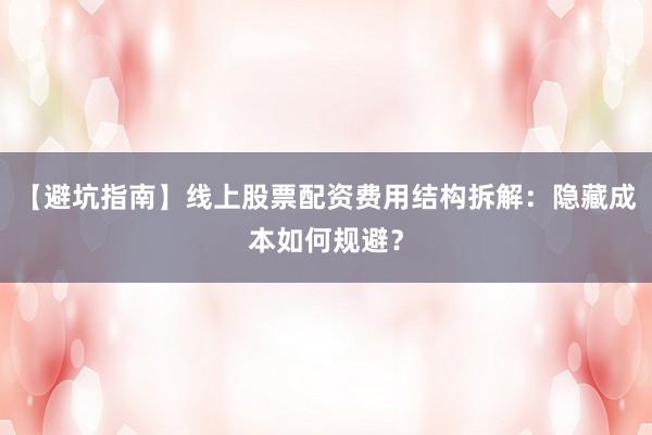 【避坑指南】线上股票配资费用结构拆解：隐藏成本如何规避？