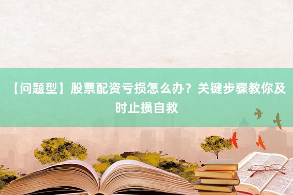 【问题型】股票配资亏损怎么办？关键步骤教你及时止损自救