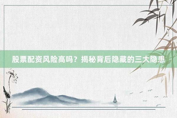 股票配资风险高吗？揭秘背后隐藏的三大隐患
