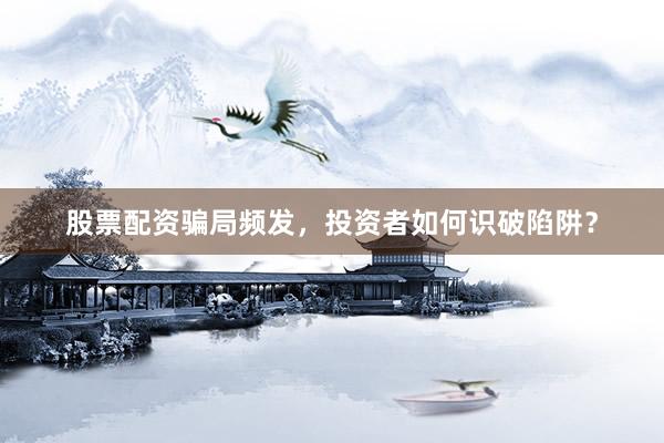 股票配资骗局频发，投资者如何识破陷阱？