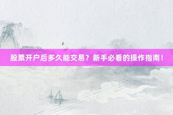 股票开户后多久能交易？新手必看的操作指南！
