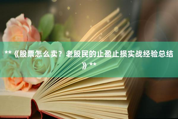 **《股票怎么卖？老股民的止盈止损实战经验总结》**