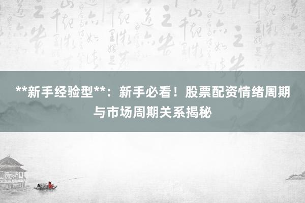 **新手经验型**:新手必看!股票配资情绪周期与市场周期关系揭秘