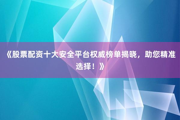 《股票配资十大安全平台权威榜单揭晓,助您精准选择!》