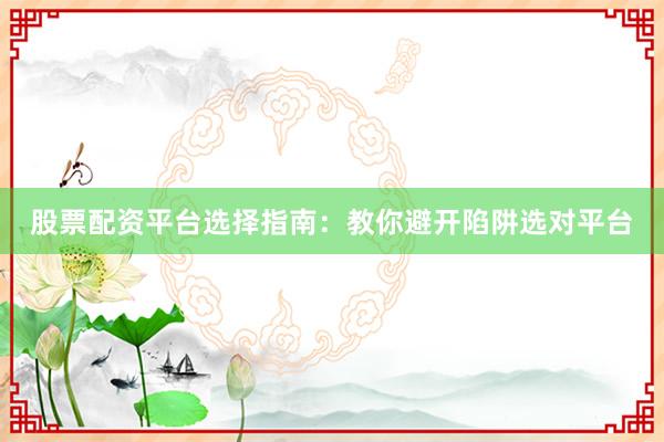 股票配资平台选择指南：教你避开陷阱选对平台