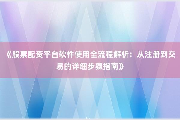 《股票配资平台软件使用全流程解析：从注册到交易的详细步骤指南》