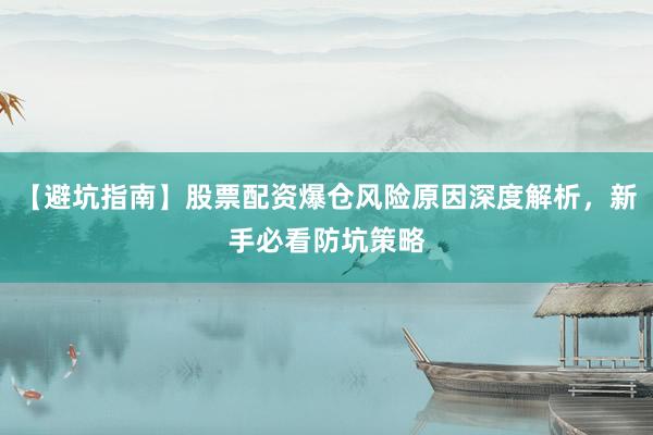 【避坑指南】股票配资爆仓风险原因深度解析，新手必看防坑策略