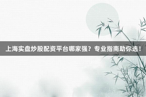 上海实盘炒股配资平台哪家强？专业指南助你选！