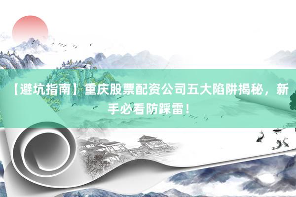 【避坑指南】重庆股票配资公司五大陷阱揭秘，新手必看防踩雷！