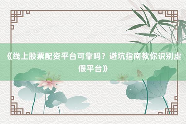 《线上股票配资平台可靠吗？避坑指南教你识别虚假平台》
