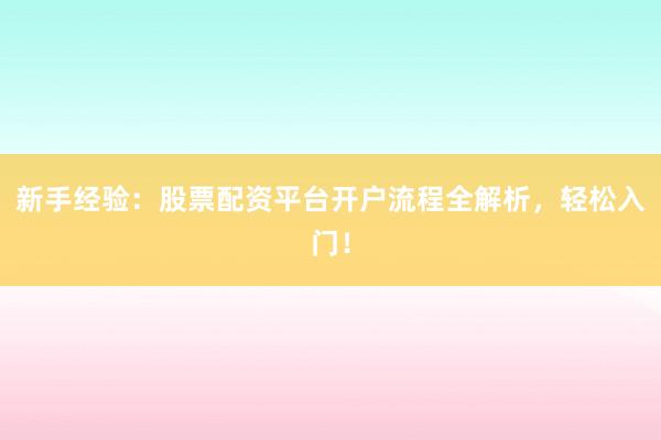 新手经验：股票配资平台开户流程全解析，轻松入门！