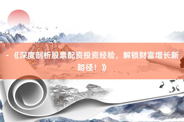 - 《深度剖析股票配资投资经验，解锁财富增长新路径！》