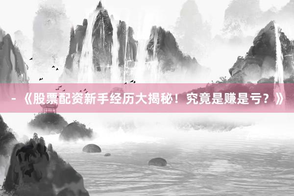 - 《股票配资新手经历大揭秘！究竟是赚是亏？》