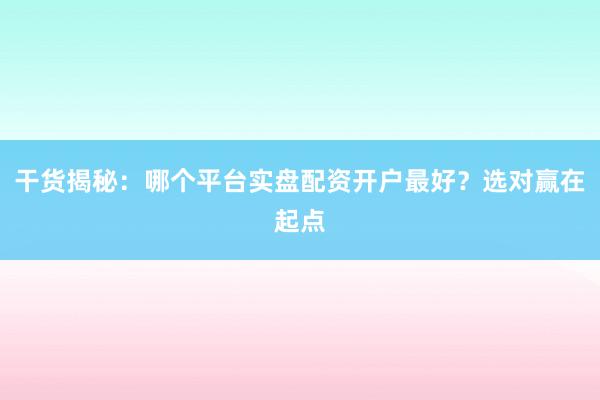 干货揭秘：哪个平台实盘配资开户最好？选对赢在起点