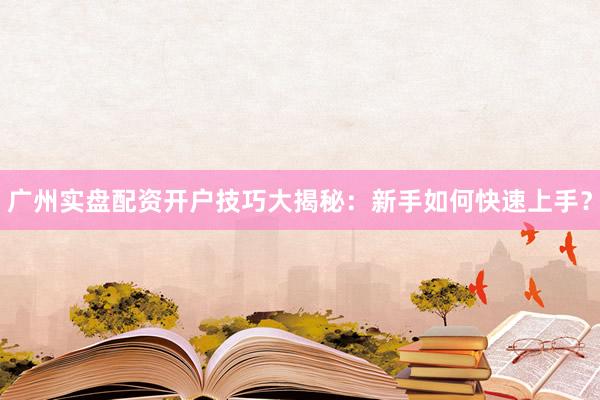 广州实盘配资开户技巧大揭秘：新手如何快速上手？