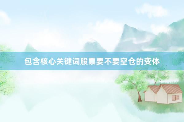 包含核心关键词股票要不要空仓的变体