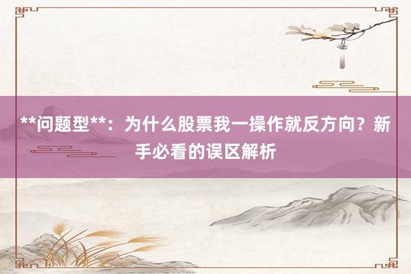 **问题型**：为什么股票我一操作就反方向？新手必看的误区解析