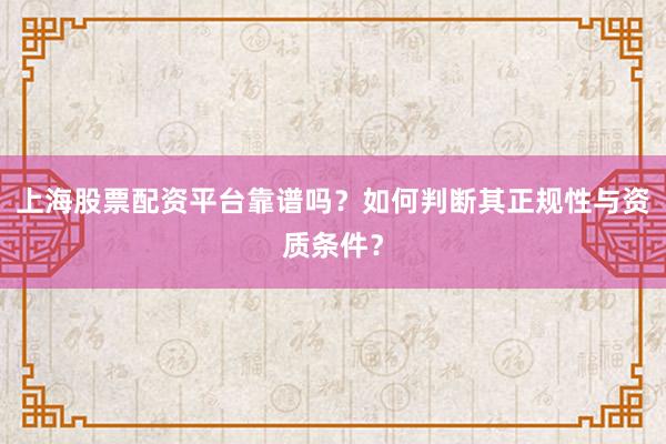 上海股票配资平台靠谱吗？如何判断其正规性与资质条件？