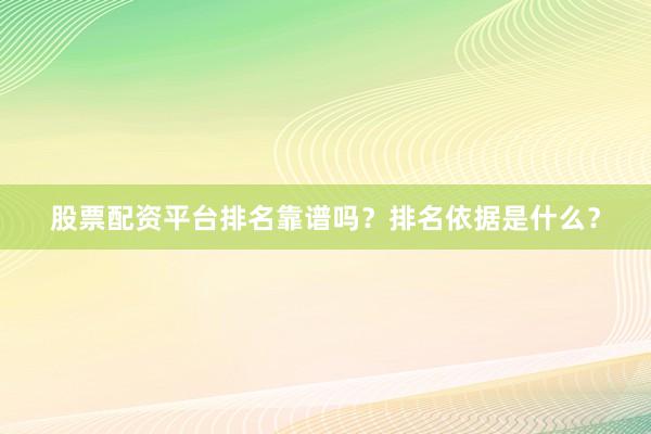 股票配资平台排名靠谱吗？排名依据是什么？