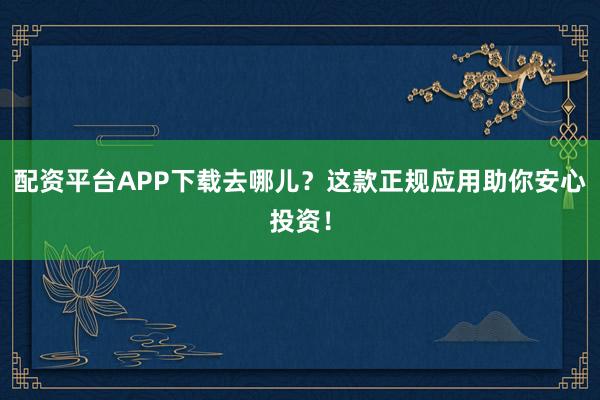 配资平台APP下载去哪儿？这款正规应用助你安心投资！