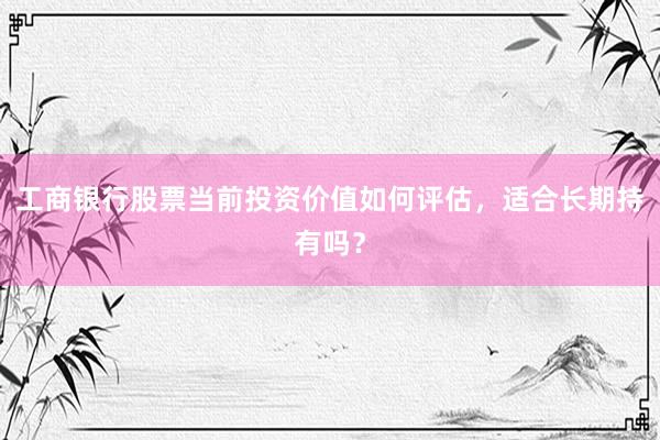 工商银行股票当前投资价值如何评估，适合长期持有吗？