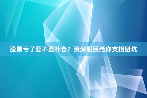 股票亏了要不要补仓？资深股民给你支招避坑