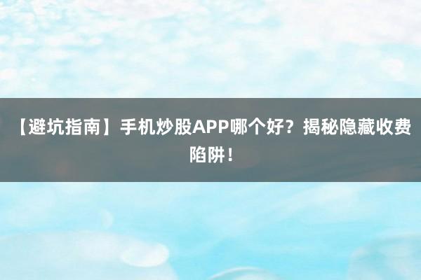 【避坑指南】手机炒股APP哪个好？揭秘隐藏收费陷阱！