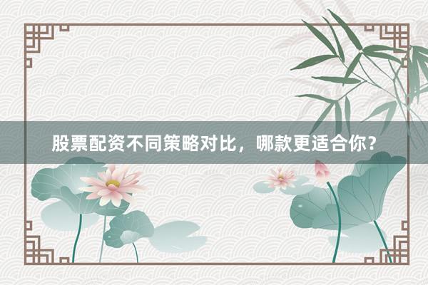 股票配资不同策略对比，哪款更适合你？
