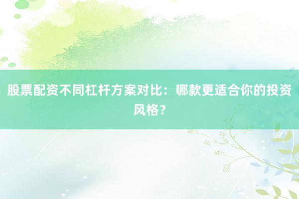 股票配资不同杠杆方案对比：哪款更适合你的投资风格？
